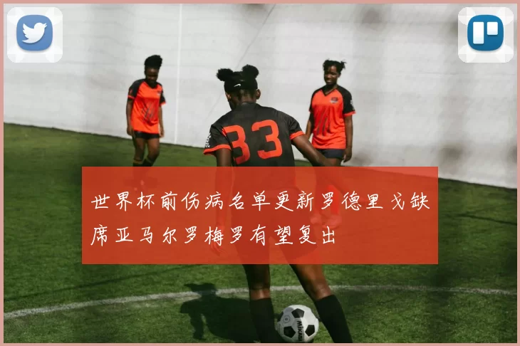 世界杯前伤病名单更新罗德里戈缺席亚马尔罗梅罗有望复出