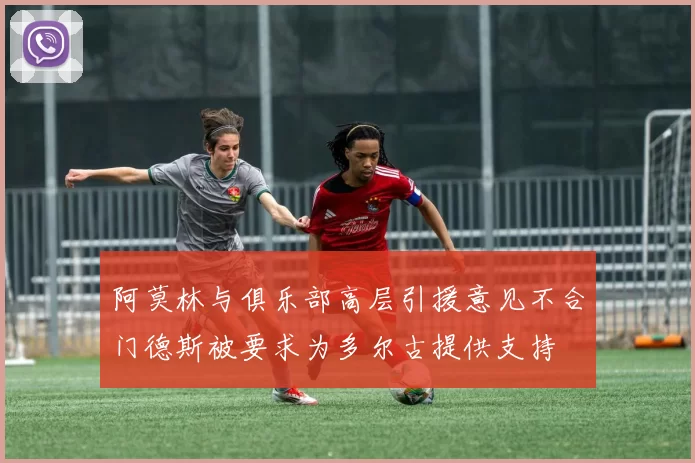 阿莫林与俱乐部高层引援意见不合门德斯被要求为多尔古提供支持