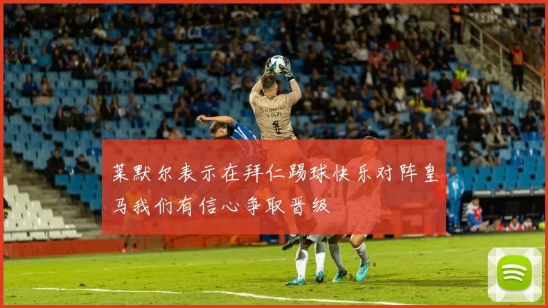 莱默尔表示在拜仁踢球快乐对阵皇马我们有信心争取晋级