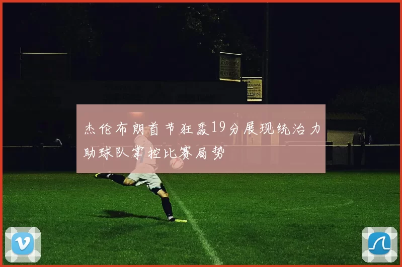 杰伦布朗首节狂轰19分展现统治力助球队掌控比赛局势