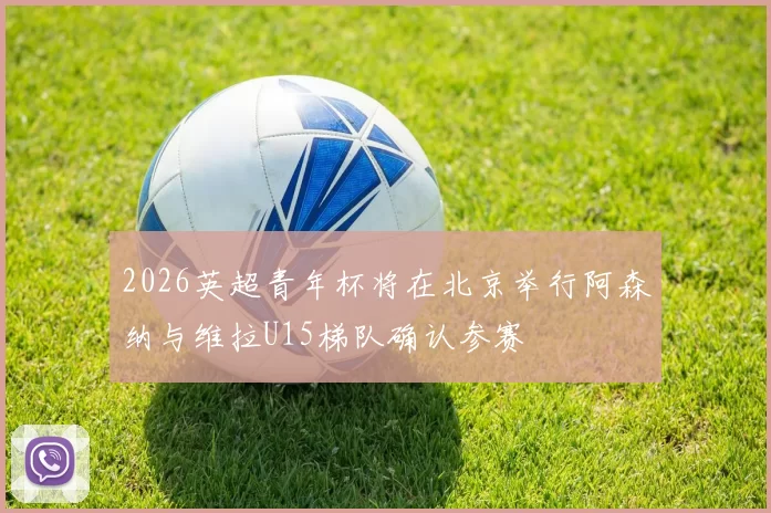 2026英超青年杯将在北京举行阿森纳与维拉U15梯队确认参赛