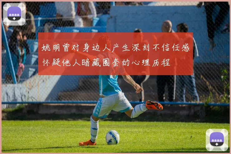 姚明曾对身边人产生深刻不信任感怀疑他人暗藏圈套的心理历程