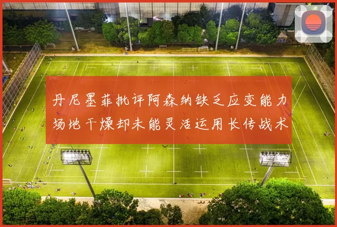 丹尼墨菲批评阿森纳缺乏应变能力场地干燥却未能灵活运用长传战术