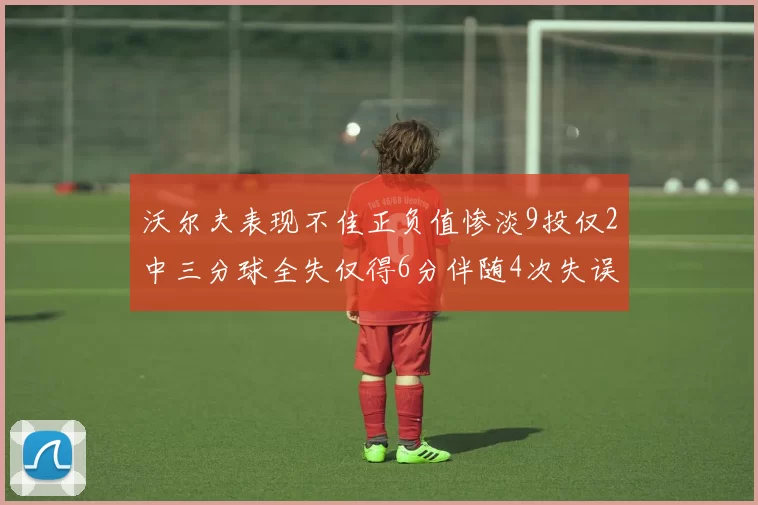 沃尔夫表现不佳正负值惨淡9投仅2中三分球全失仅得6分伴随4次失误