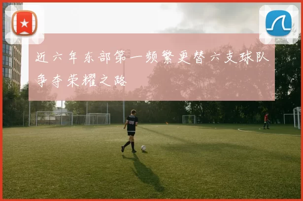 近六年东部第一频繁更替六支球队争夺荣耀之路