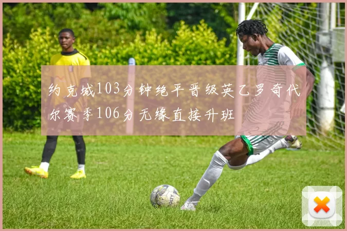 约克城103分钟绝平晋级英乙罗奇代尔赛季106分无缘直接升班