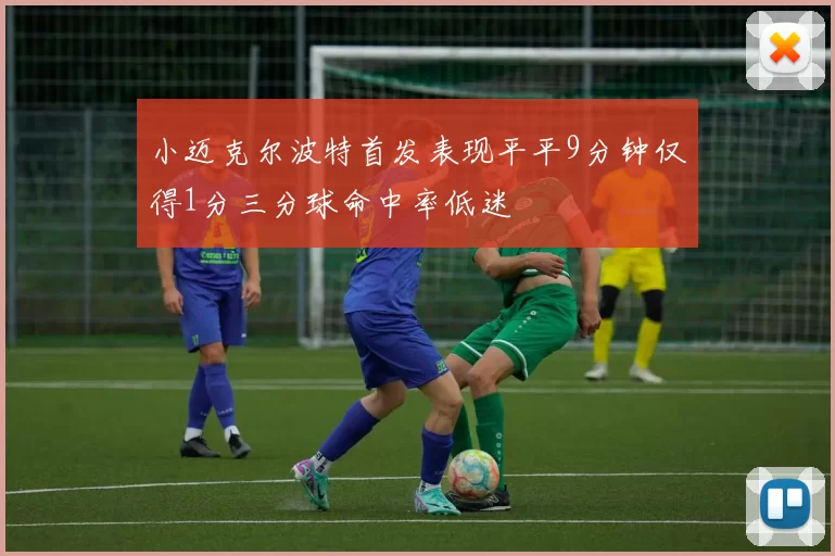 小迈克尔波特首发表现平平9分钟仅得1分三分球命中率低迷