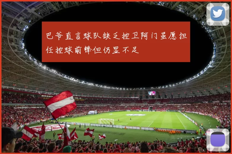 巴爷直言球队缺乏控卫阿门虽愿担任控球前锋但仍显不足