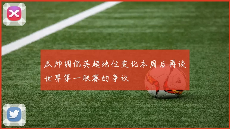 瓜帅调侃英超地位变化本周后再谈世界第一联赛的争议