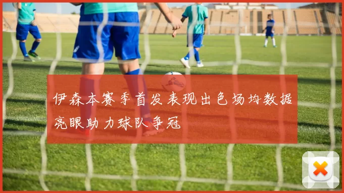 伊森本赛季首发表现出色场均数据亮眼助力球队争冠