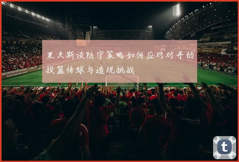 里夫斯谈防守策略如何应对对手的投篮传球与造规挑战