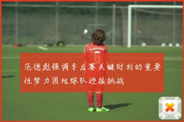 范德彪强调季后赛关键时刻的重要性努力团结球队迎接挑战