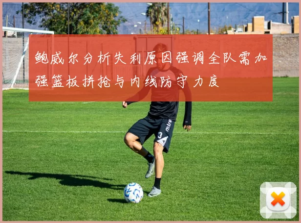 鲍威尔分析失利原因强调全队需加强篮板拼抢与内线防守力度
