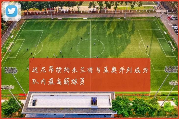 迈尼昂续约米兰将与莱奥并列成为队内最高薪球员