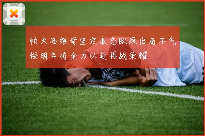 帕夫洛维奇坚定表态欧冠出局不气馁明年将全力以赴再战荣耀