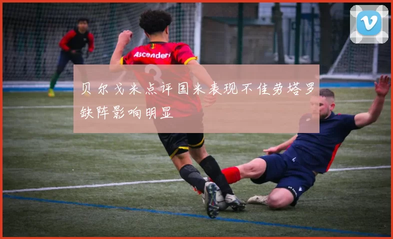 贝尔戈米点评国米表现不佳劳塔罗缺阵影响明显