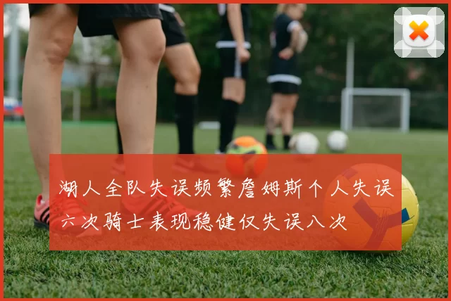 湖人全队失误频繁詹姆斯个人失误六次骑士表现稳健仅失误八次