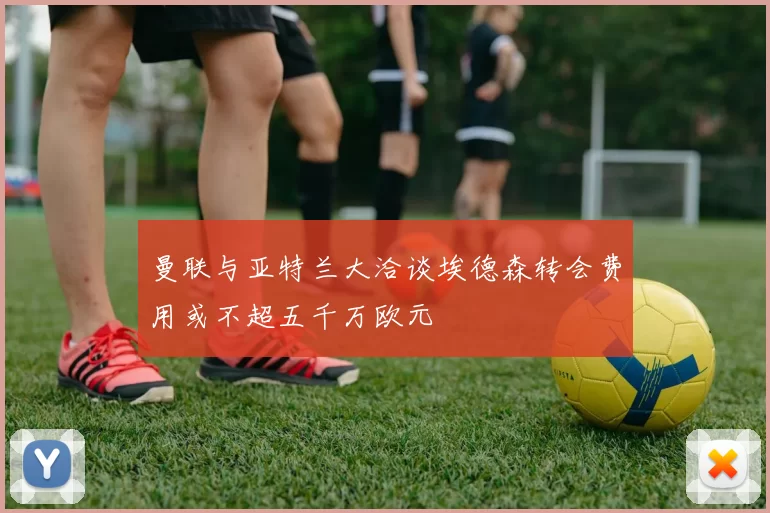 曼联与亚特兰大洽谈埃德森转会费用或不超五千万欧元