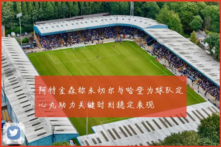阿特金森称米切尔与哈登为球队定心丸助力关键时刻稳定表现