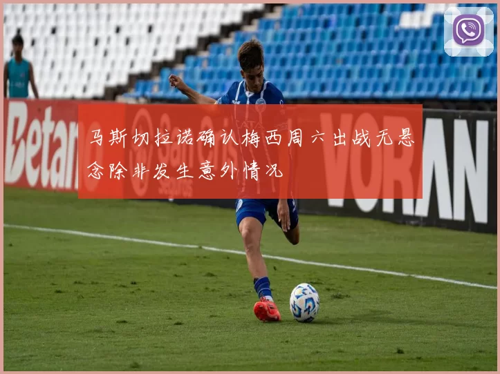 马斯切拉诺确认梅西周六出战无悬念除非发生意外情况