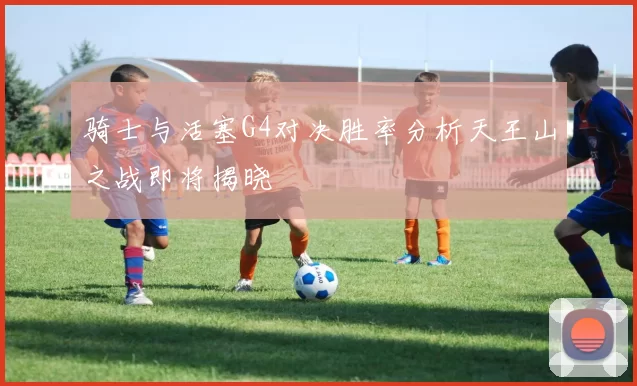 骑士与活塞G4对决胜率分析天王山之战即将揭晓