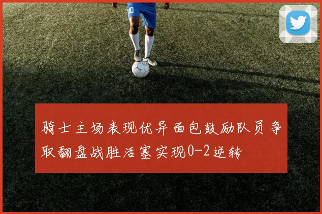 骑士主场表现优异面包鼓励队员争取翻盘战胜活塞实现0-2逆转