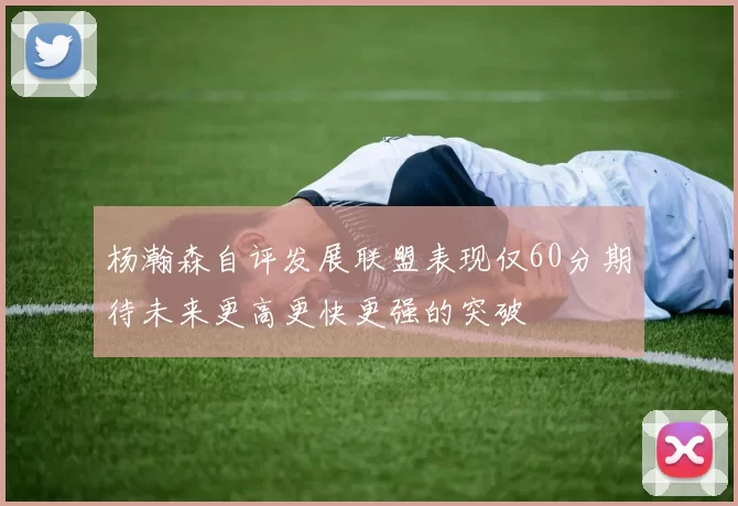 杨瀚森自评发展联盟表现仅60分期待未来更高更快更强的突破
