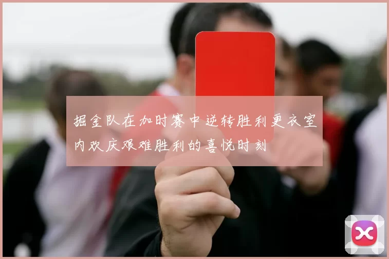掘金队在加时赛中逆转胜利更衣室内欢庆艰难胜利的喜悦时刻