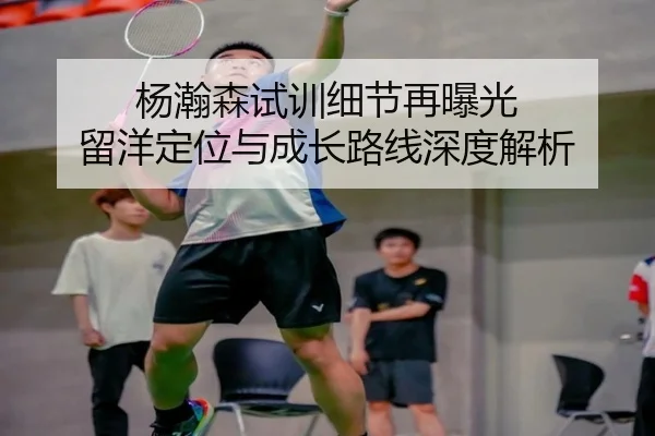 杨瀚森试训细节再曝光 留洋定位与成长路线深度解析 - hth